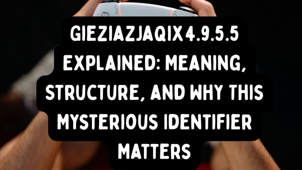 Gieziazjaqix4.9.5.5 Explained: Meaning, Structure, and Why This Mysterious Identifier Matters
